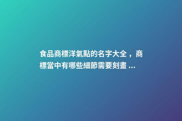 食品商標洋氣點的名字大全，商標當中有哪些細節需要刻畫？